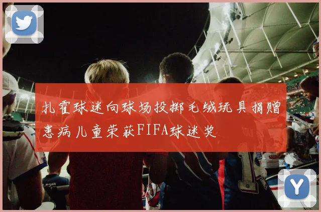 扎霍球迷向球场投掷毛绒玩具捐赠患病儿童荣获FIFA球迷奖