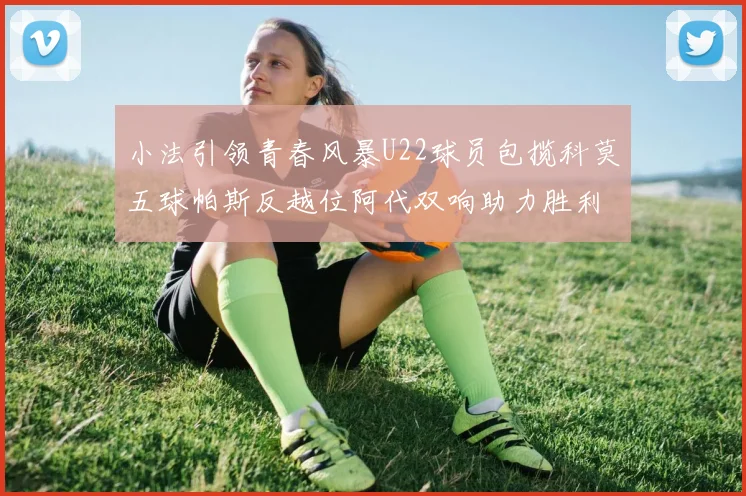 小法引领青春风暴U22球员包揽科莫五球帕斯反越位阿代双响助力胜利